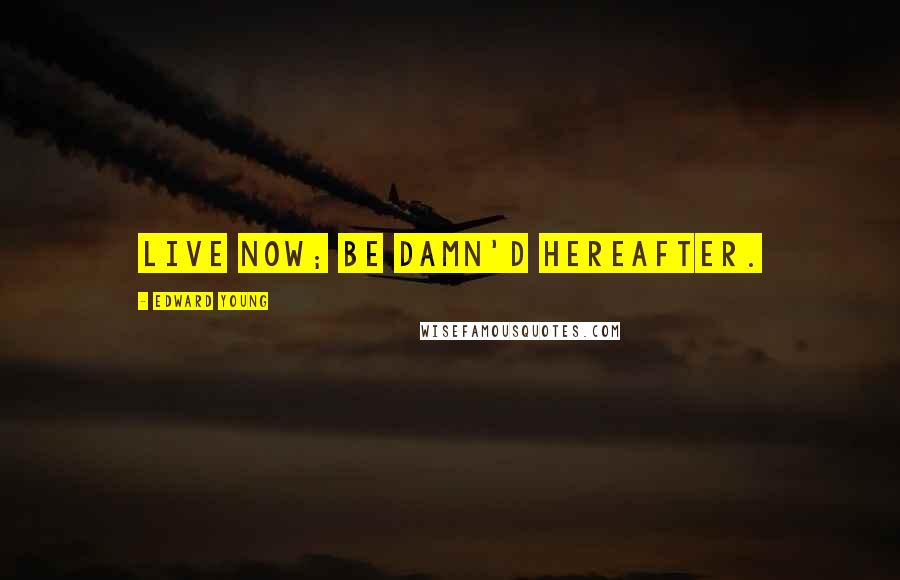 Edward Young quotes: Live now; be damn'd hereafter.