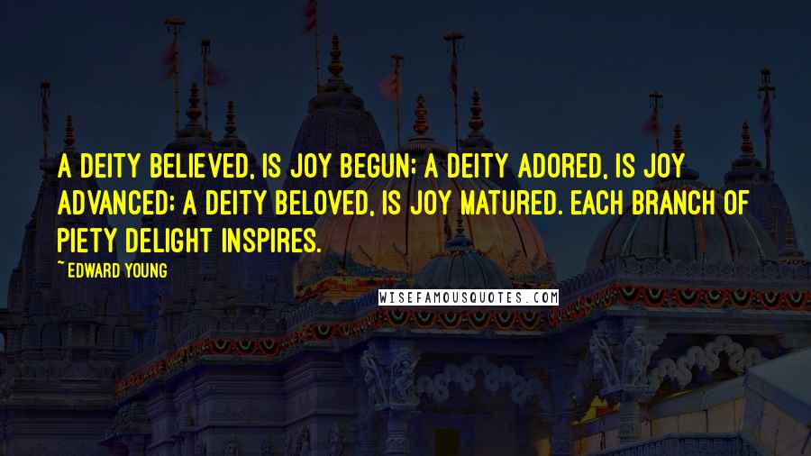 Edward Young quotes: A Deity believed, is joy begun; A Deity adored, is joy advanced; A Deity beloved, is joy matured. Each branch of piety delight inspires.