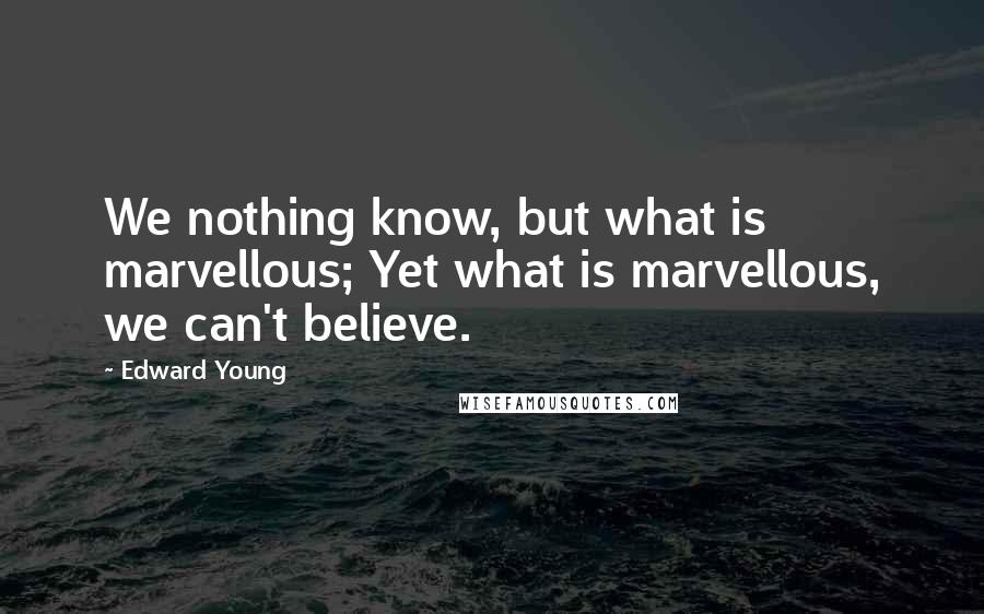 Edward Young quotes: We nothing know, but what is marvellous; Yet what is marvellous, we can't believe.