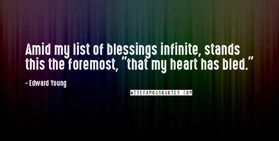 Edward Young quotes: Amid my list of blessings infinite, stands this the foremost, "that my heart has bled."