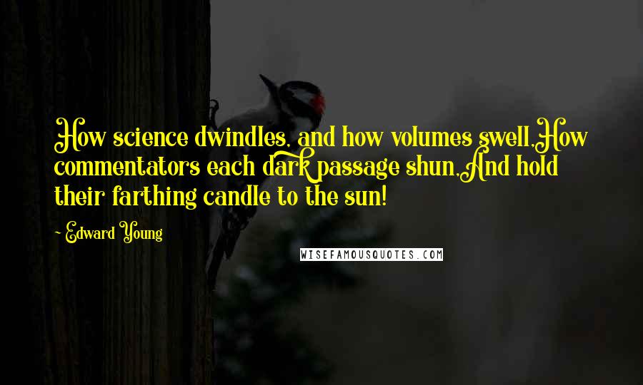 Edward Young quotes: How science dwindles, and how volumes swell,How commentators each dark passage shun,And hold their farthing candle to the sun!