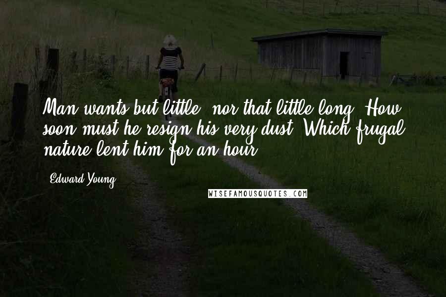 Edward Young quotes: Man wants but little, nor that little long; How soon must he resign his very dust, Which frugal nature lent him for an hour!