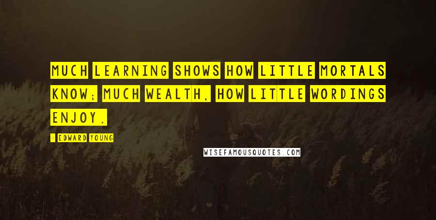 Edward Young quotes: Much learning shows how little mortals know; much wealth, how little wordings enjoy.