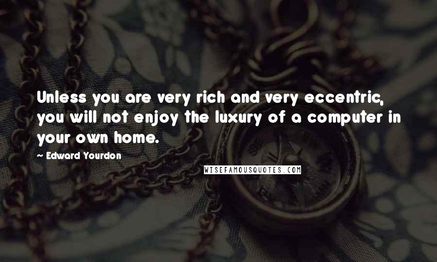 Edward Yourdon quotes: Unless you are very rich and very eccentric, you will not enjoy the luxury of a computer in your own home.