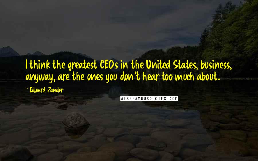 Edward Zander quotes: I think the greatest CEOs in the United States, business, anyway, are the ones you don't hear too much about. Edward Zander quotes: I think the greatest CEOs in the United States, business, anyway, are the ones you don't hear too much about.