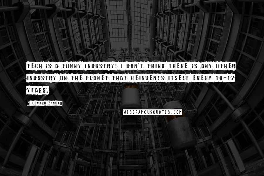 Edward Zander quotes: Tech is a funny industry; I don't think there is any other industry on the planet that reinvents itself every 10-12 years.