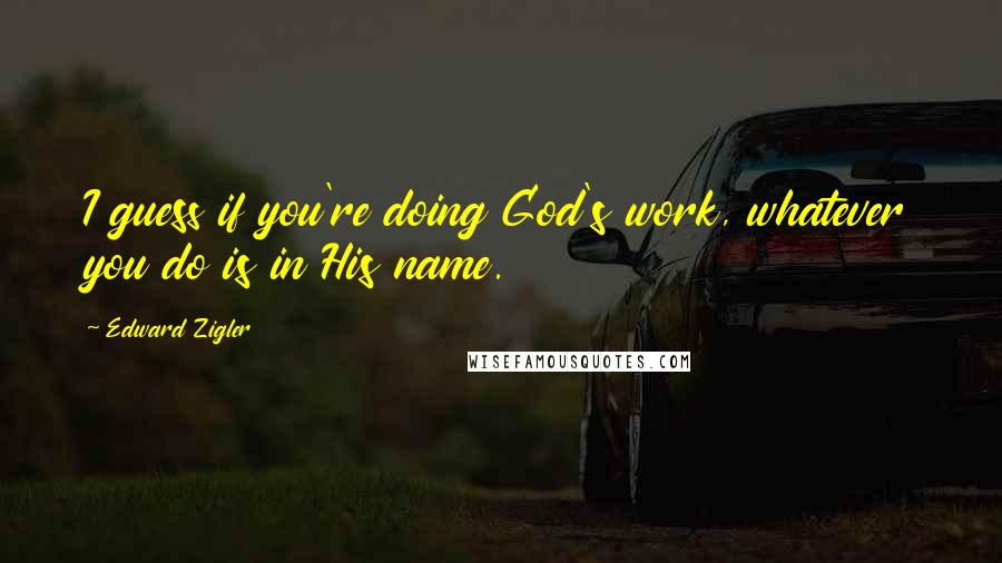 Edward Zigler quotes: I guess if you're doing God's work, whatever you do is in His name.