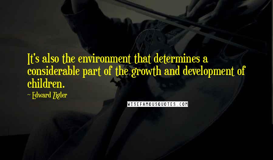 Edward Zigler quotes: It's also the environment that determines a considerable part of the growth and development of children.