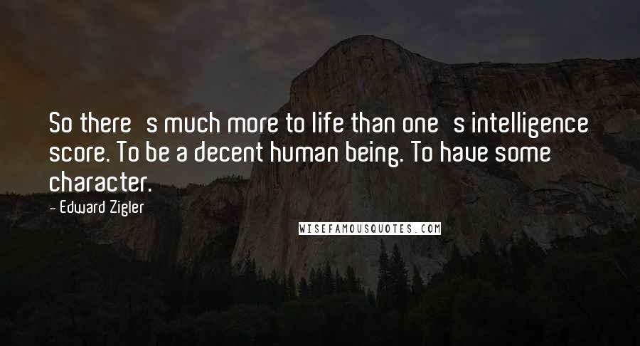 Edward Zigler quotes: So there's much more to life than one's intelligence score. To be a decent human being. To have some character.