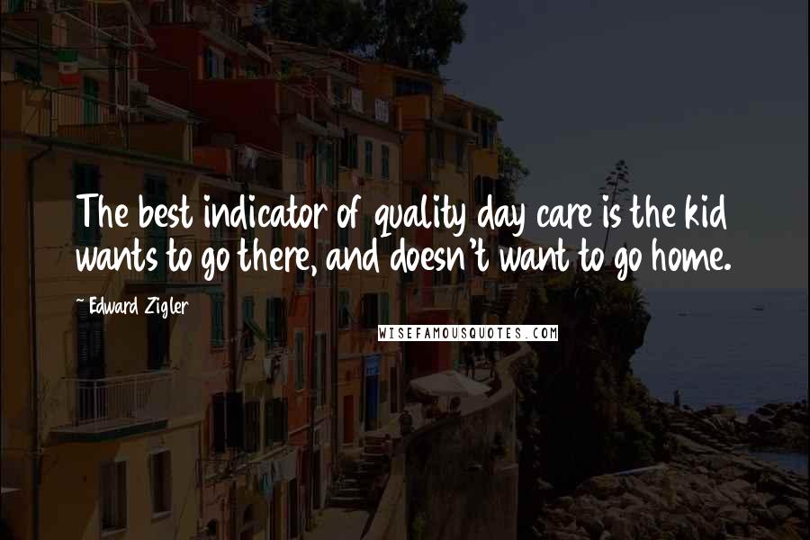Edward Zigler quotes: The best indicator of quality day care is the kid wants to go there, and doesn't want to go home.