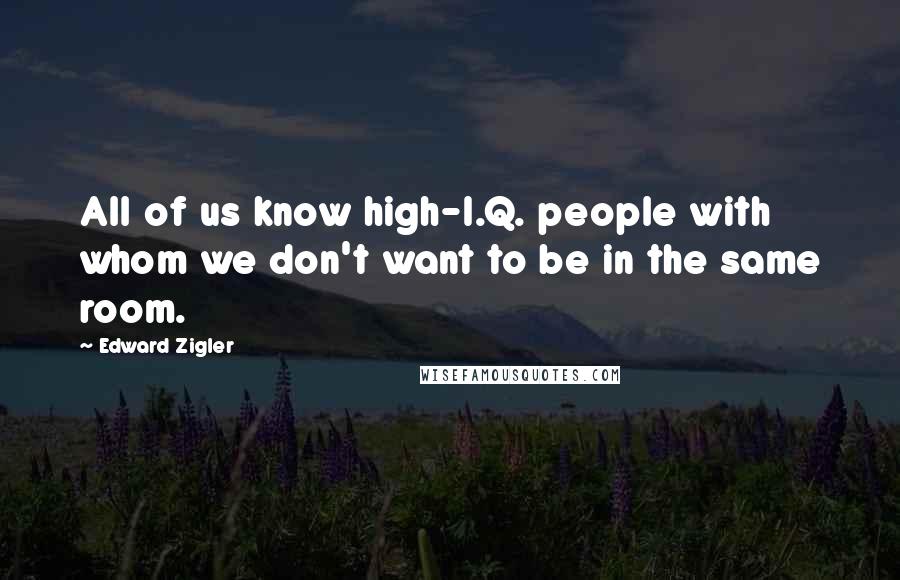 Edward Zigler quotes: All of us know high-I.Q. people with whom we don't want to be in the same room.