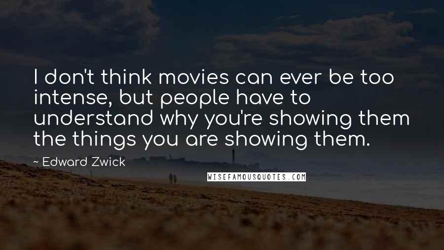 Edward Zwick quotes: I don't think movies can ever be too intense, but people have to understand why you're showing them the things you are showing them.