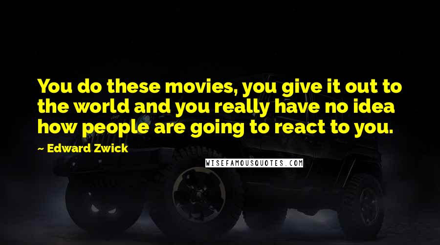 Edward Zwick quotes: You do these movies, you give it out to the world and you really have no idea how people are going to react to you.