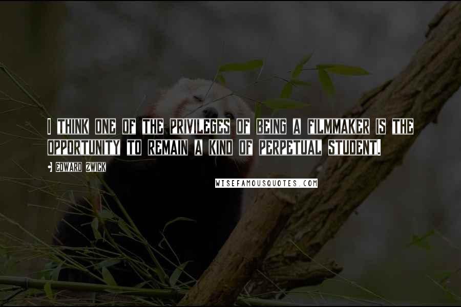 Edward Zwick quotes: I think one of the privileges of being a filmmaker is the opportunity to remain a kind of perpetual student.