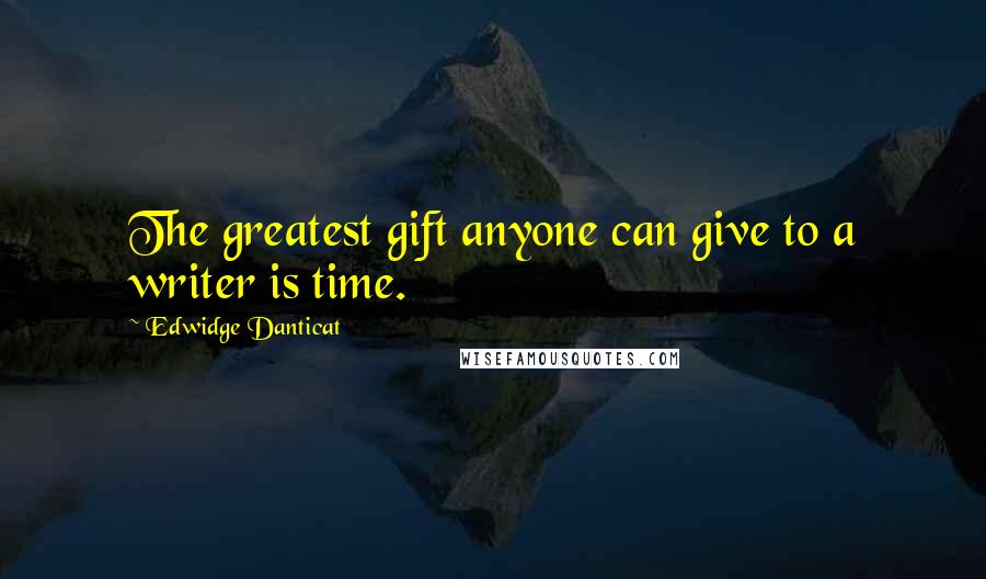 Edwidge Danticat quotes: The greatest gift anyone can give to a writer is time.