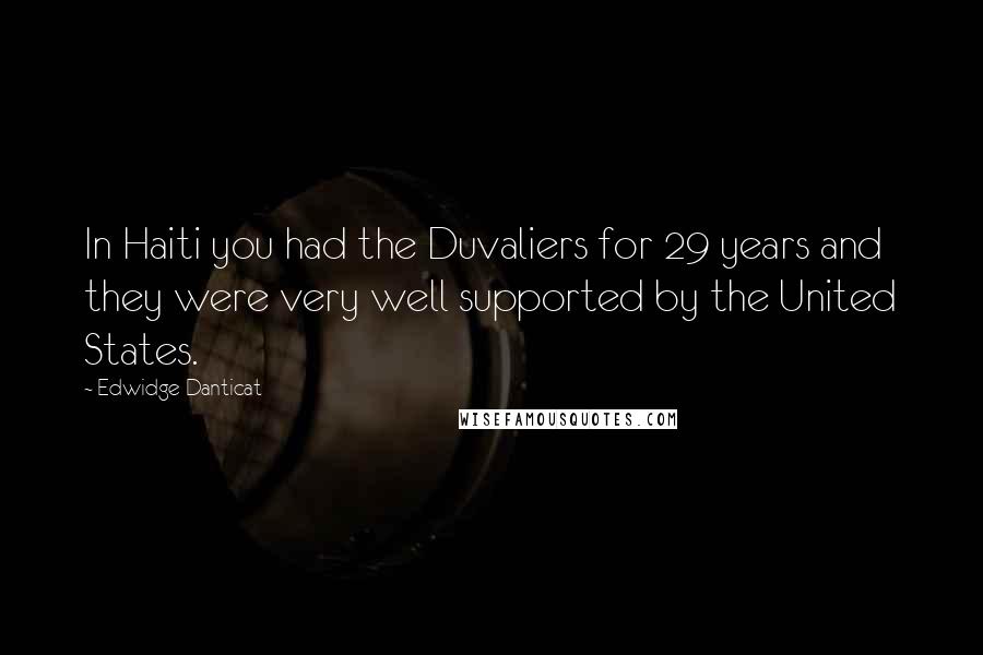 Edwidge Danticat quotes: In Haiti you had the Duvaliers for 29 years and they were very well supported by the United States.