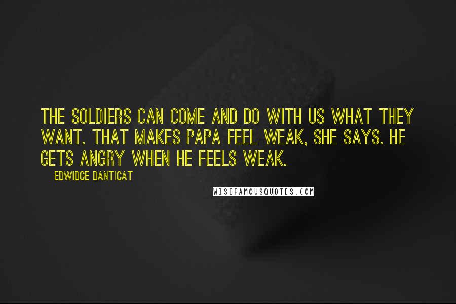 Edwidge Danticat quotes: The soldiers can come and do with us what they want. That makes papa feel weak, she says. He gets angry when he feels weak.