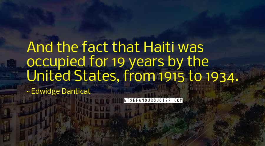 Edwidge Danticat quotes: And the fact that Haiti was occupied for 19 years by the United States, from 1915 to 1934.