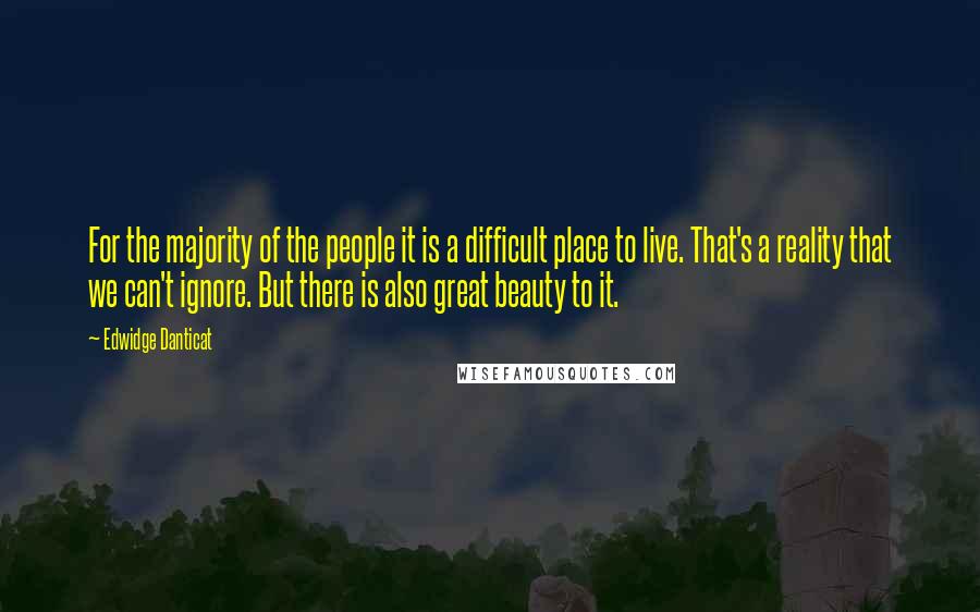 Edwidge Danticat quotes: For the majority of the people it is a difficult place to live. That's a reality that we can't ignore. But there is also great beauty to it.