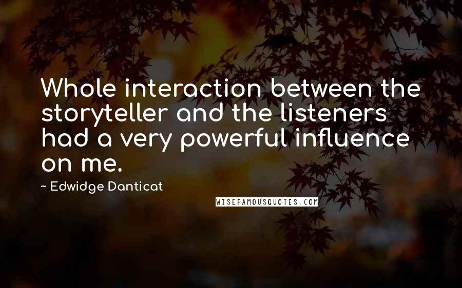 Edwidge Danticat quotes: Whole interaction between the storyteller and the listeners had a very powerful influence on me.