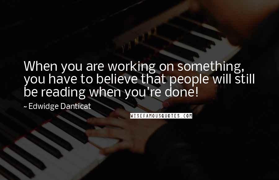 Edwidge Danticat quotes: When you are working on something, you have to believe that people will still be reading when you're done!