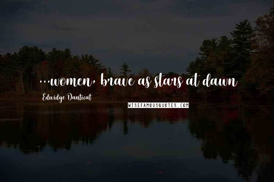 Edwidge Danticat quotes: ...women, brave as stars at dawn