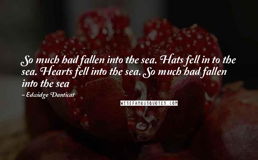 Edwidge Danticat quotes: So much had fallen into the sea. Hats fell in to the sea. Hearts fell into the sea. So much had fallen into the sea