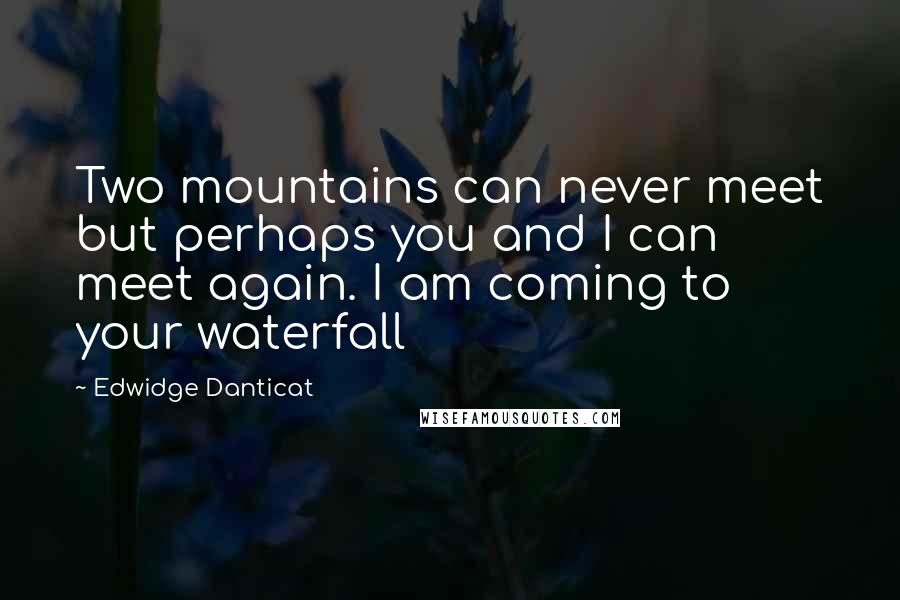 Edwidge Danticat quotes: Two mountains can never meet but perhaps you and I can meet again. I am coming to your waterfall