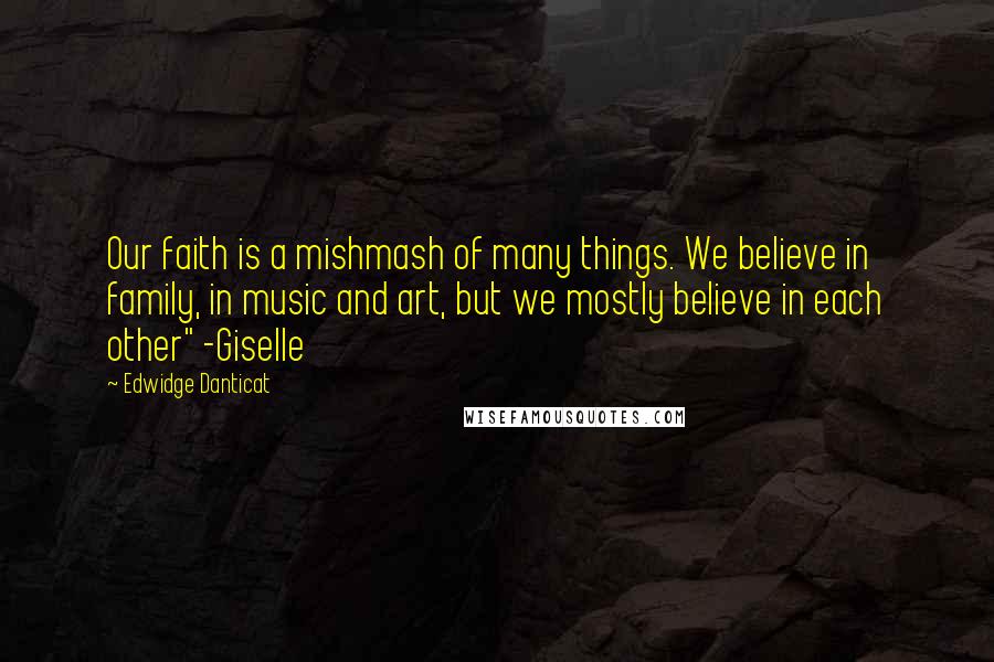 Edwidge Danticat quotes: Our faith is a mishmash of many things. We believe in family, in music and art, but we mostly believe in each other" -Giselle