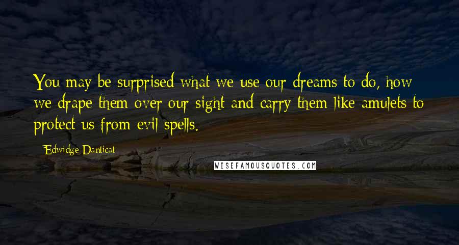 Edwidge Danticat quotes: You may be surprised what we use our dreams to do, how we drape them over our sight and carry them like amulets to protect us from evil spells.