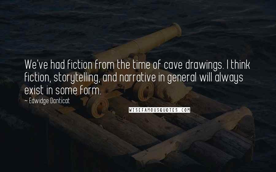 Edwidge Danticat quotes: We've had fiction from the time of cave drawings. I think fiction, storytelling, and narrative in general will always exist in some form.