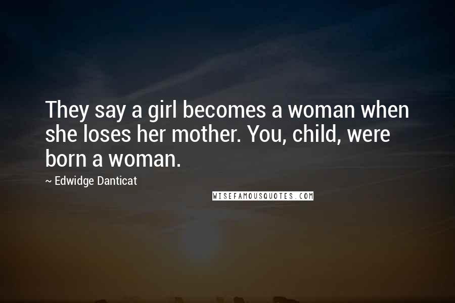 Edwidge Danticat quotes: They say a girl becomes a woman when she loses her mother. You, child, were born a woman.