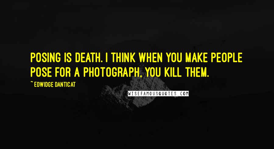Edwidge Danticat quotes: Posing is death. I think when you make people pose for a photograph, you kill them.