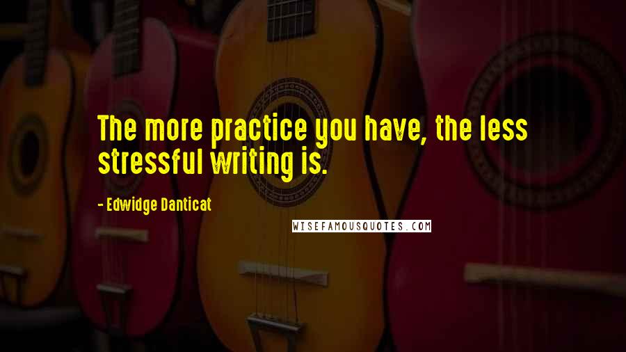 Edwidge Danticat quotes: The more practice you have, the less stressful writing is.