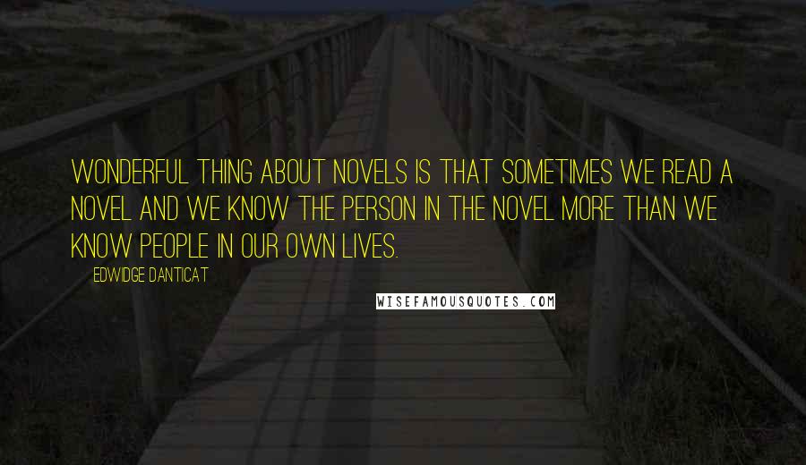 Edwidge Danticat quotes: Wonderful thing about novels is that sometimes we read a novel and we know the person in the novel more than we know people in our own lives.