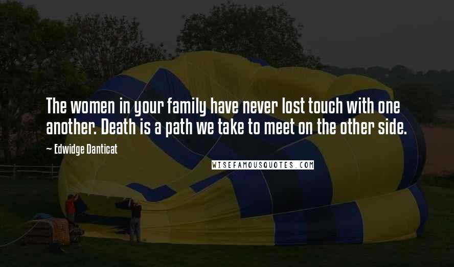 Edwidge Danticat quotes: The women in your family have never lost touch with one another. Death is a path we take to meet on the other side.