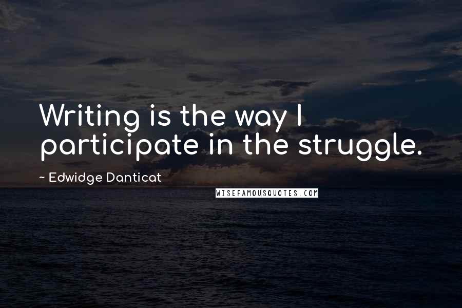 Edwidge Danticat quotes: Writing is the way I participate in the struggle.