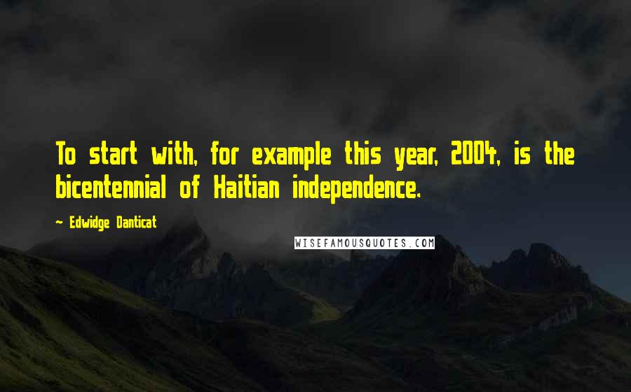 Edwidge Danticat quotes: To start with, for example this year, 2004, is the bicentennial of Haitian independence.