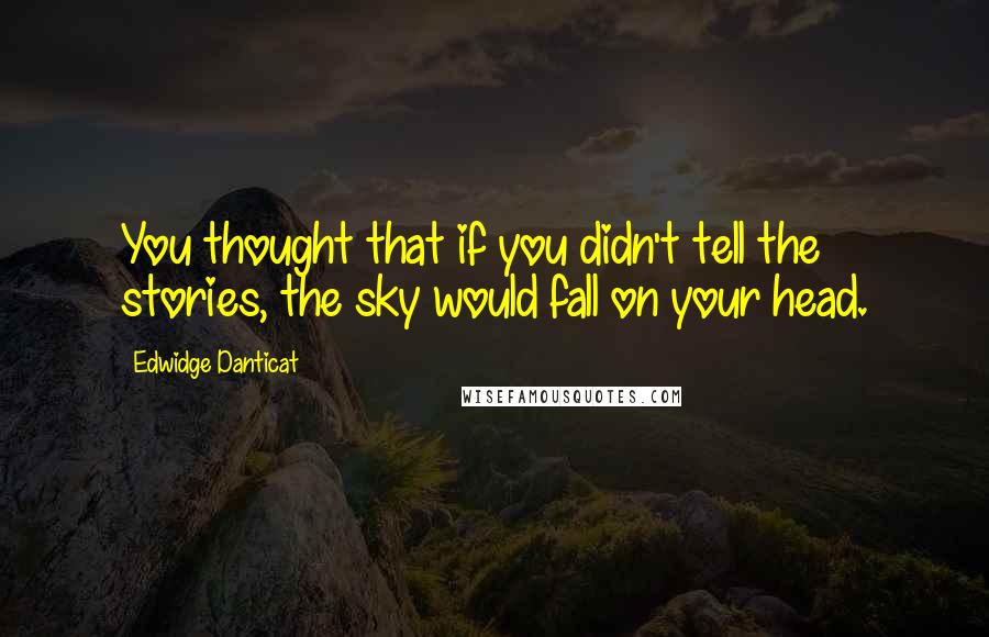 Edwidge Danticat quotes: You thought that if you didn't tell the stories, the sky would fall on your head.