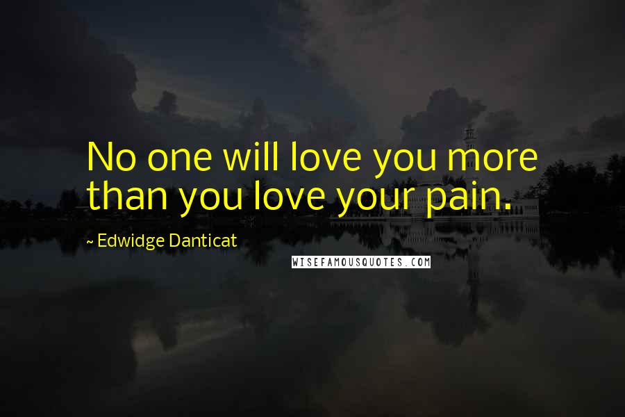 Edwidge Danticat quotes: No one will love you more than you love your pain.