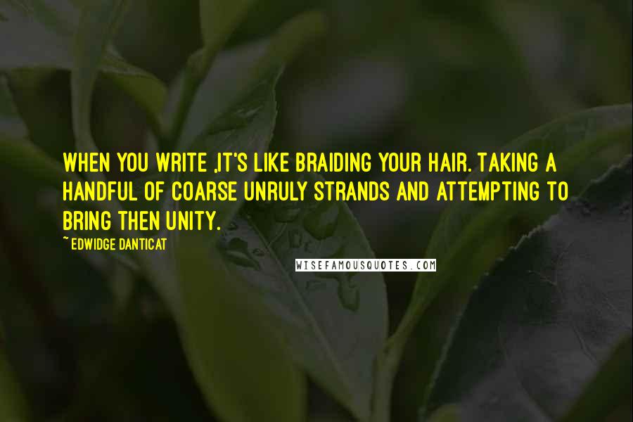 Edwidge Danticat quotes: When you write ,it's like braiding your hair. Taking a handful of coarse unruly strands and attempting to bring then unity.