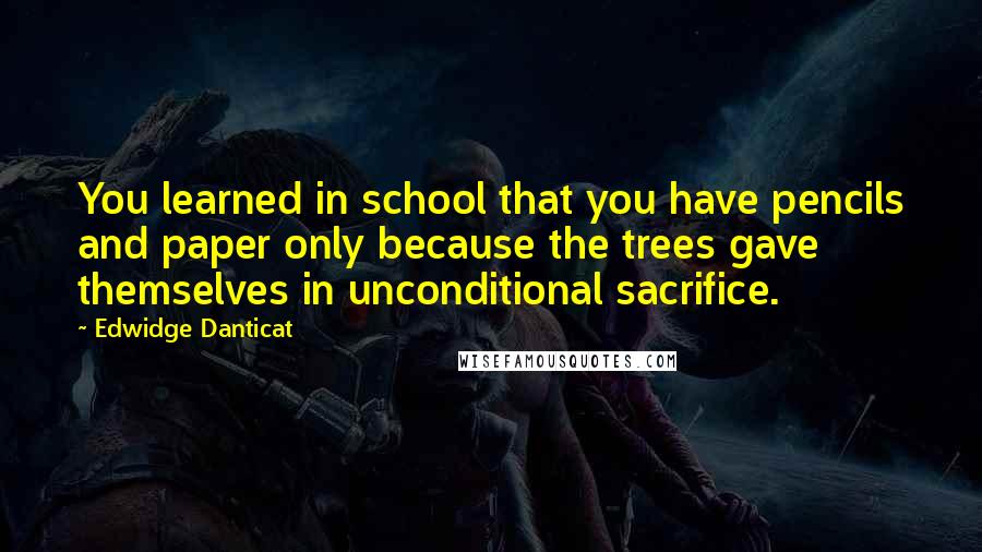 Edwidge Danticat quotes: You learned in school that you have pencils and paper only because the trees gave themselves in unconditional sacrifice.