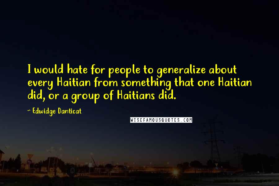 Edwidge Danticat quotes: I would hate for people to generalize about every Haitian from something that one Haitian did, or a group of Haitians did.