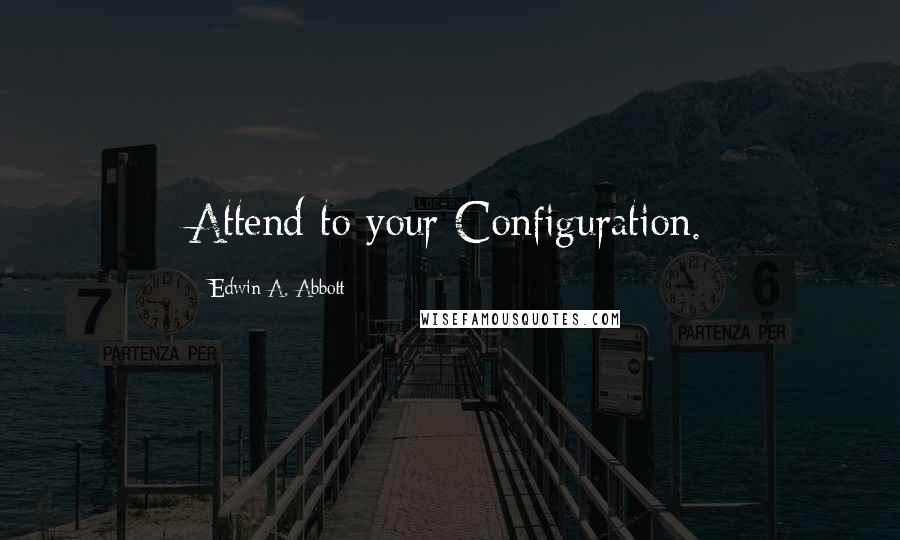 Edwin A. Abbott quotes: Attend to your Configuration.