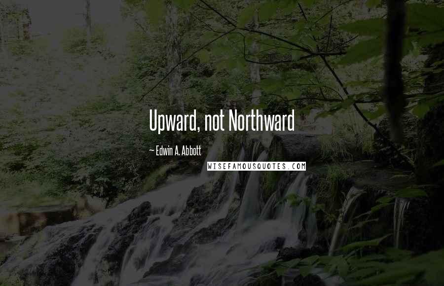 Edwin A. Abbott quotes: Upward, not Northward