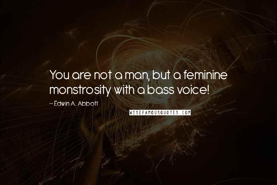 Edwin A. Abbott quotes: You are not a man, but a feminine monstrosity with a bass voice!