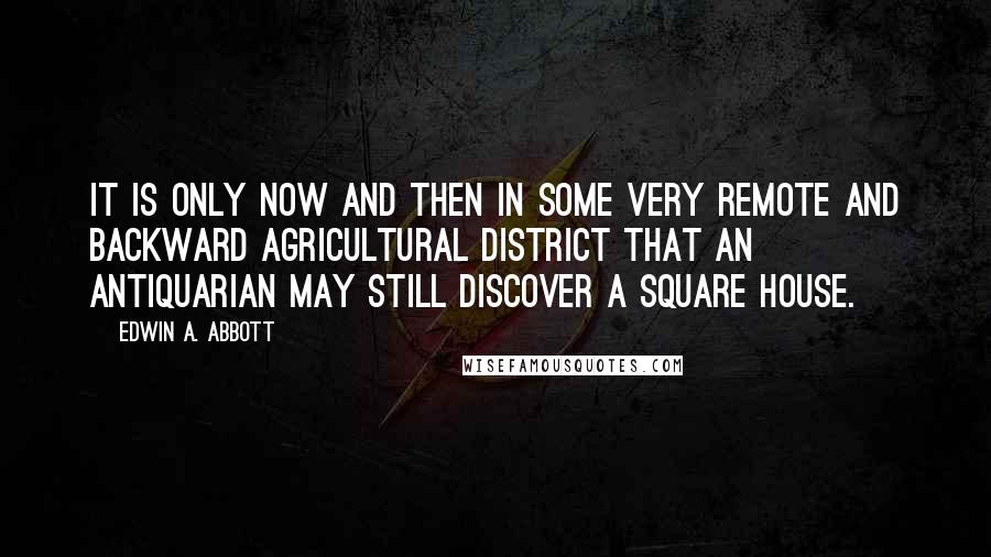 Edwin A. Abbott quotes: It is only now and then in some very remote and backward agricultural district that an antiquarian may still discover a square house.