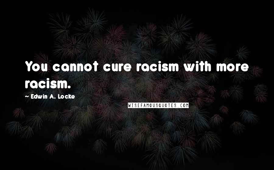 Edwin A. Locke quotes: You cannot cure racism with more racism.