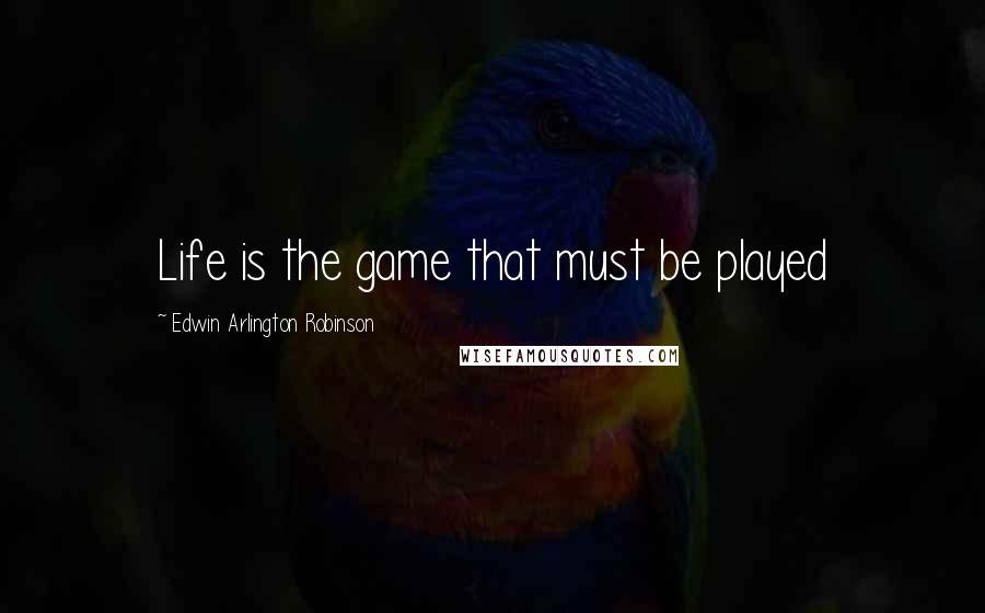 Edwin Arlington Robinson quotes: Life is the game that must be played