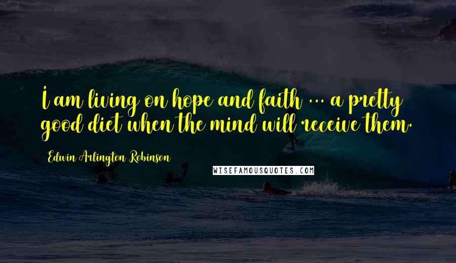 Edwin Arlington Robinson quotes: I am living on hope and faith ... a pretty good diet when the mind will receive them.